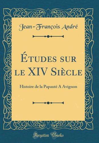 Études sur le XIV Siècle: Histoire de la Papauté A Avignon (Classic Reprint)