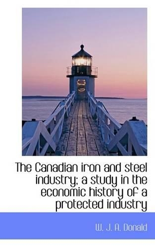 The Canadian Iron and Steel Industry; A Study in the Economic History of a Protected Industry