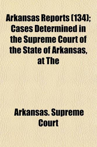 Arkansas Reports (Volume 134); Cases Determined in the Supreme Court of the State of Arkansas, at the: (English)