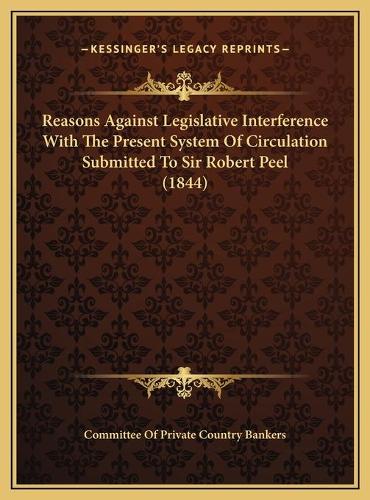 Reasons Against Legislative Interference With The Present System Of Circulation Submitted To Sir Robert Peel (1844)