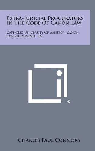 Extra-Judicial Procurators in the Code of Canon Law: Catholic University of America, Canon Law Studies, No. 192