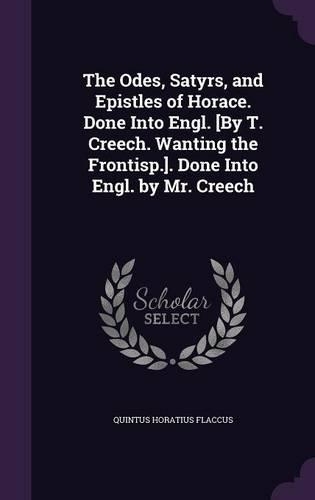 The Odes, Satyrs, and Epistles of Horace. Done Into Engl. [By T. Creech. Wanting the Frontisp.]. Done Into Engl. by Mr. Creech