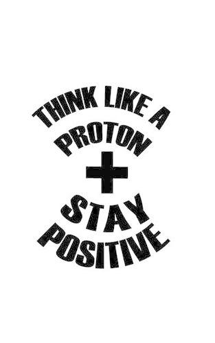 Think Like a Proton Stay Positive