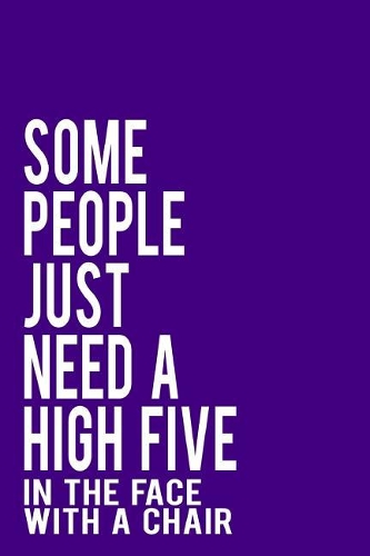 Some People Just Need a High Five in the Face with a Chair