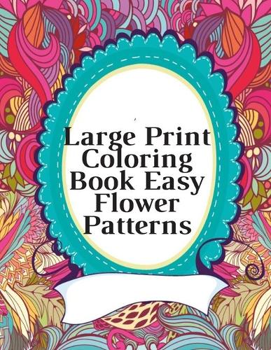 Large Print Coloring Book Easy Flower Patterns: An Adult Coloring Book with Bouquets, Wreaths, Swirls, Patterns, Decorations, Inspirational Designs, and Much More!