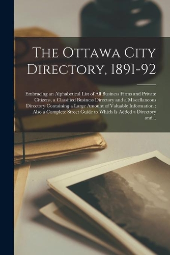 The Ottawa City Directory, 1891-92 [microform]: Embracing an Alphabetical List of All Business Firms and Private Citizens, a Classified Business Directory and a Miscellaneous Directory Containing 