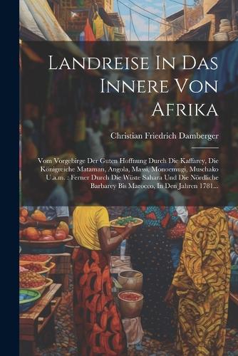 Landreise In Das Innere Von Afrika: Vom Vorgebirge Der Guten Hoffnung Durch Die Kaffarey, Die Königreiche Mataman, Angola, Massi, Monoemugi, Muschako U.a.m.: Ferner Durch Die Wüste Sah