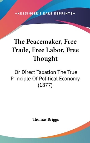 The Peacemaker, Free Trade, Free Labor, Free Thought: Or Direct Taxation The True Principle Of Political Economy (1877)(English)