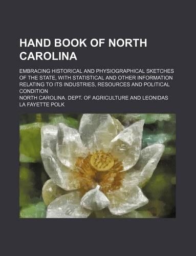 Hand Book of North Carolina; Embracing Historical and Physiographical Sketches of the State, with Statistical and Other Information Relating to Its Industries, Resources and Political Condition