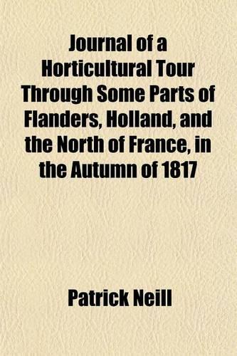Journal of a Horticultural Tour Through Some Parts of Flanders, Holland, and the North of France, in the Autumn of 1817: (English)