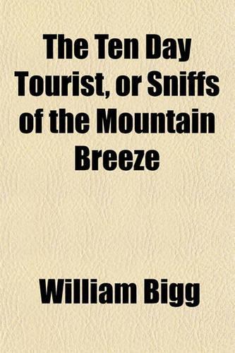 The Ten Day Tourist, or Sniffs of the Mountain Breeze; Comprising, Ten Days in North Wales