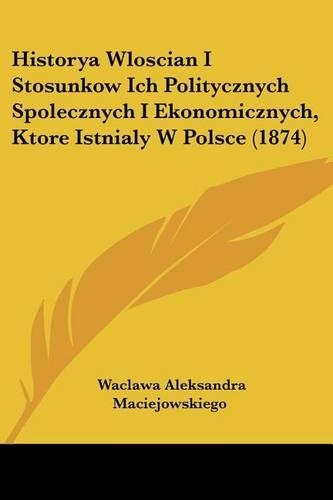 Historya Wloscian I Stosunkow Ich Politycznych Spolecznych I Ekonomicznych, Ktore Istnialy W Polsce (1874): (Not Applicable)