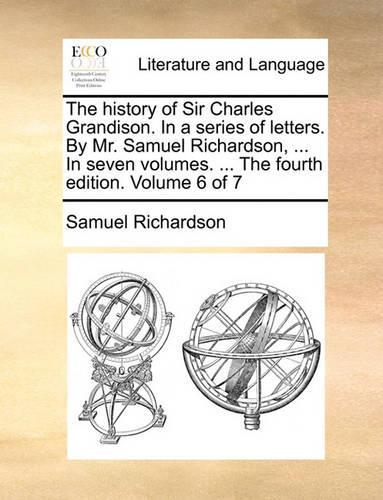 The History of Sir Charles Grandison. in a Series of Letters. by Mr. Samuel Richardson, ... in Seven Volumes. ... the Fourth Edition. Volume 6 of 7: (English)