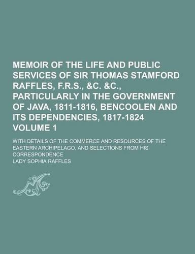 Memoir of the Life and Public Services of Sir Thomas Stamford Raffles, F.R.S., &C. &C., Particularly in the Government of Java, 1811-1816, Bencoolen a: (English)