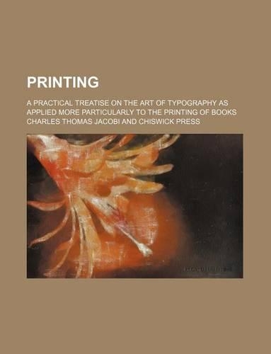 Printing; A Practical Treatise on the Art of Typography as Applied More Particularly to the Printing of Books