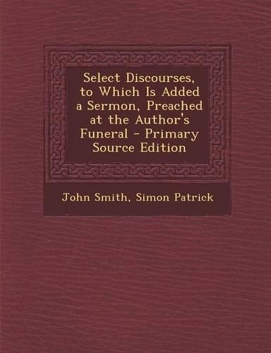Select Discourses, to Which Is Added a Sermon, Preached at the Author's Funeral: (English)