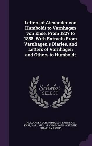 Letters of Alexander Von Humboldt to Varnhagen Von Ense. from 1827 to 1858. with Extracts from Varnhagen's Diaries, and Letters of Varnhagen and Others to Humboldt