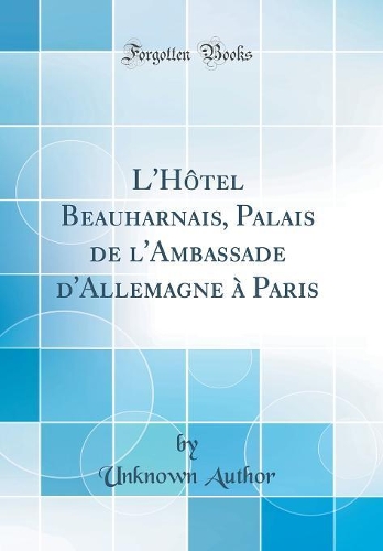 L'HÃ´tel Beauharnais, Palais de l'Ambassade d'Allemagne Ã? Paris (Classic Reprint)