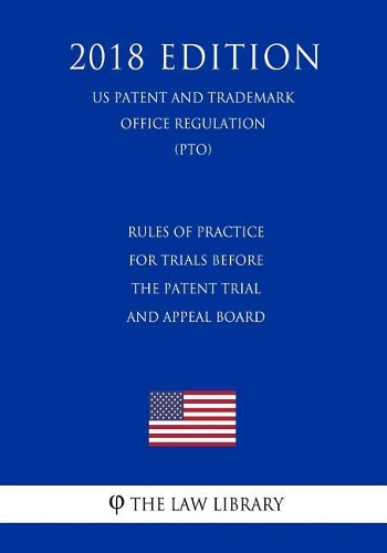 Rules of Practice for Trials Before the Patent Trial and Appeal Board (Us Patent and Trademark Office Regulation) (Pto) (2018 Edition)