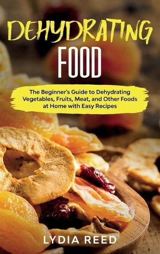Dehydrating Food: The Beginner's Guide to Dehydrating Vegetables, Fruits, Meat, and Other Foods at Home with Easy Recipes