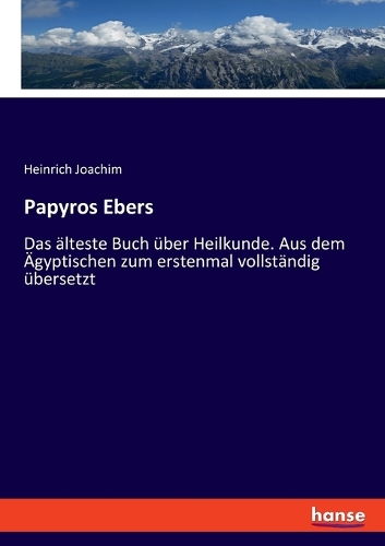 Papyros Ebers: Das älteste Buch über Heilkunde. Aus dem Ägyptischen zum erstenmal vollständig übersetzt