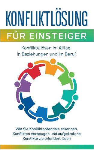 Konfliktlösung für Einsteiger - Konflikte lösen im Alltag, in Beziehungen und im Beruf: Wie Sie Konfliktpotentiale erkennen, Konflikten vorbeugen und aufgetretene Konflikte zielorientiert lösen