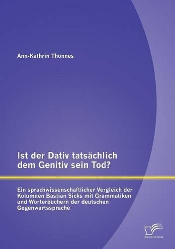 Ist der Dativ tatsächlich dem Genitiv sein Tod? Ein sprachwissenschaftlicher Vergleich der Kolumnen Bastian Sicks mit Grammatiken und Wörterbüchern der deutschen Gegenwartssprache