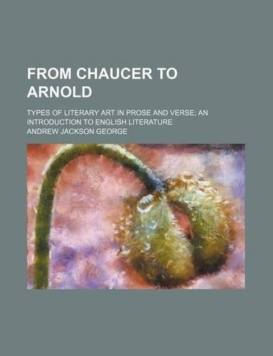 From Chaucer to Arnold; Types of Literary Art in Prose and Verse an Introduction to English Literature