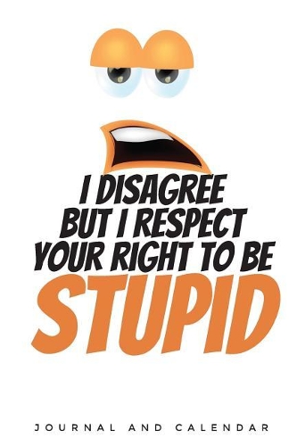 I Disagree But I Respect Your Right to Be Stupid: Blank Lined Journal with Calendar for