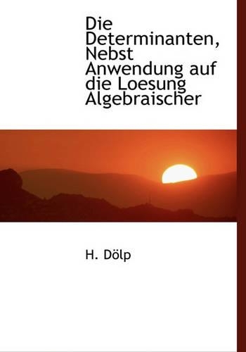 Die Determinanten, Nebst Anwendung Auf Die Loesung Algebraischer
