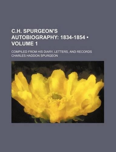 C.H. Spurgeon's Autobiography (Volume 1); 1834-1854. Compiled from His Diary, Letters, and Records: (English)
