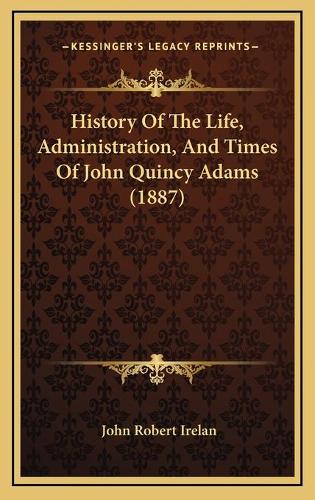 History Of The Life, Administration, And Times Of John Quincy Adams (1887)