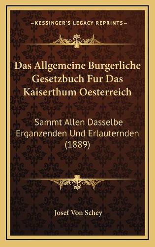 Das Allgemeine Burgerliche Gesetzbuch Fur Das Kaiserthum Oesterreich: Sammt Allen Dasselbe Erganzenden Und Erlauternden (1889)(German)