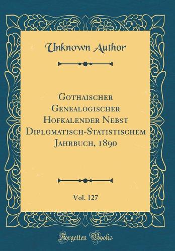 Gothaischer Genealogischer Hofkalender Nebst Diplomatisch-Statistischem Jahrbuch, 1890, Vol. 127 (Classic Reprint)