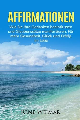 Affirmationen: Wie Sie Ihre Gedanken beeinflussen und Glaubenssätze manifestieren. Für mehr Gesundheit, Glück und Erfolg im Leben.