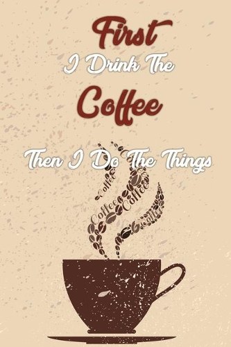 First I Drink The Coffee Then I Do The Things