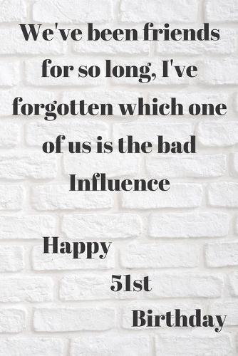 WE'VE BEEN FRIENDS FOR SO LONG, I'VE FORGOTTEN WHICH ONE OF US IS THE BAD INFLUENCE HAPPY 51stBIRTHDAY