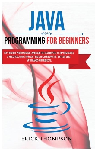 Java Programming for Beginners: Top Primary Programming Language for Developers at Top Companies. a Practical Guide you Can't Miss to Learn Java in 7 Days or Less, with Hands-on Pr