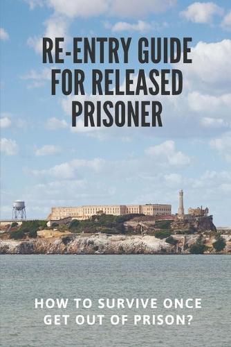 Re-entry Guide For Released Prisoner: How To Survive Once Get Out Of Prison?: How Life After Prison