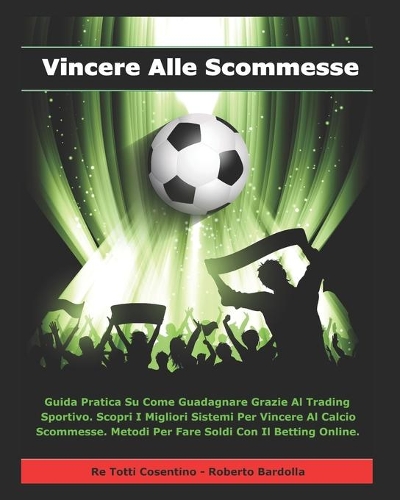 Vincere Alle Scommesse: Guida Pratica Su Come Guadagnare Grazie Al Trading Sportivo. Scopri I Migliori Sistemi Per Vincere Al Calcio Scommesse. Metodi Per Fare Soldi Con Il