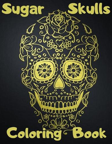 Sugar Skulls Coloring Book: Day Of The Dead Stress Relieving Skull Designs For Adults Relaxation