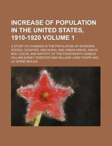 Increase of Population in the United States, 1910-1920 Volume 1; A Study of Changes in the Population of Divisions, States, Counties, and Rural and Urban Areas, and in Sex, Color, and Nativity, at the Fourteenth Census