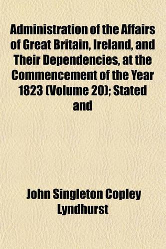 Administration of the Affairs of Great Britain, Ireland, and Their Dependencies, at the Commencement of the Year 1823 (Volume 20); Stated and