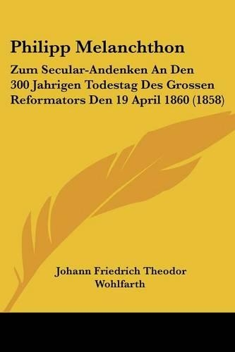 Philipp Melanchthon: Zum Secular-Andenken An Den 300 Jahrigen Todestag Des Grossen Reformators Den 19 April 1860 (1858)(German)