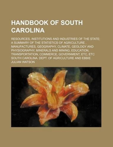 Handbook of South Carolina; Resources, Institutions and Industries of the State a Summary of the Statistics of Agriculture, Manufactures, Geography, Climate, Geology and Physiography, Minerals and Mining, Education, Transportation, Commerce, Govern