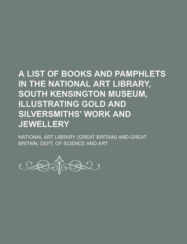 A List of Books and Pamphlets in the National Art Library, South Kensington Museum, Illustrating Gold and Silversmiths' Work and Jewellery