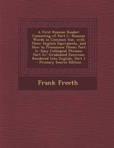 A First Russian Reader: Consisting of Part I.--Russian Words in Common Use, with Their English Equivalents, and How to Pronounce Them; Part II--Easy Colloquial Phrases; Par(English)