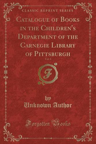 Catalogue of Books in the Children's Department of the Carnegie Library of Pittsburgh, Vol. 1 (Classic Reprint): (English)