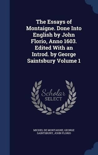 Essays of Montaigne. Done Into English by John Florio, Anno 1603. Edited With an Introd. by George Saintsbury Volume 1: (English)