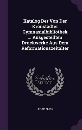 Katalog Der Von Der Kronstädter Gymnasialbibliothek ... Ausgestellten Druckwerke Aus Dem Reformationszeitalter
